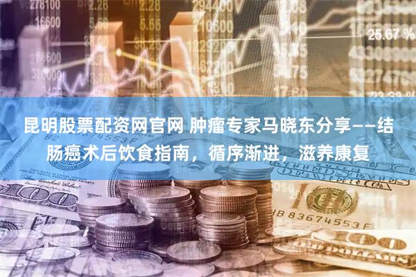 昆明股票配资网官网 肿瘤专家马晓东分享——结肠癌术后饮食指南，循序渐进，滋养康复