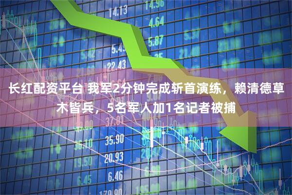 长红配资平台 我军2分钟完成斩首演练，赖清德草木皆兵，5名军人加1名记者被捕