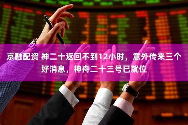 京融配资 神二十返回不到12小时，意外传来三个好消息，神舟二十三号已就位