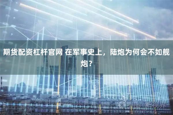 期货配资杠杆官网 在军事史上，陆炮为何会不如舰炮？