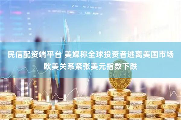 民信配资端平台 美媒称全球投资者逃离美国市场欧美关系紧张美元指数下跌