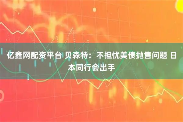 亿鑫网配资平台 贝森特：不担忧美债抛售问题 日本同行会出手