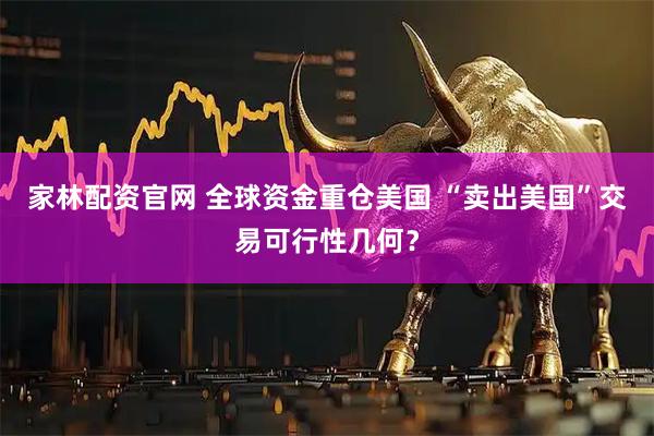家林配资官网 全球资金重仓美国 “卖出美国”交易可行性几何？