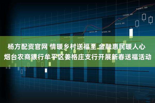 杨方配资官网 情暖乡村送福至 金融惠民暖人心 烟台农商银行牟平区姜格庄支行开展新春送福活动