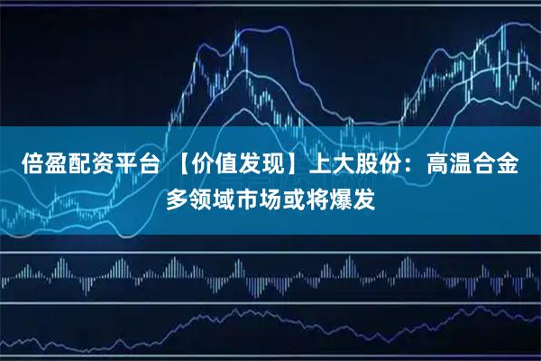 倍盈配资平台 【价值发现】上大股份：高温合金多领域市场或将爆发