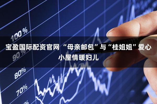 宝盈国际配资官网 “母亲邮包”与“桂姐姐”爱心小屋情暖妇儿