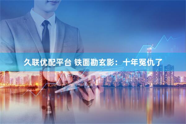久联优配平台 铁面勘玄影：十年冤仇了