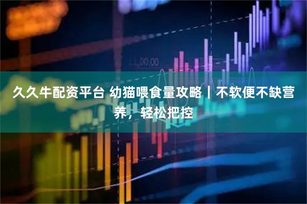久久牛配资平台 幼猫喂食量攻略｜不软便不缺营养，轻松把控