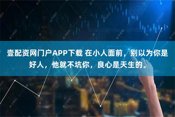 壹配资网门户APP下载 在小人面前，别以为你是好人，他就不坑你，良心是天生的。