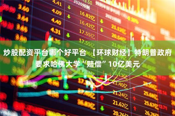 炒股配资平台哪个好平台 【环球财经】特朗普政府要求哈佛大学“赔偿”10亿美元