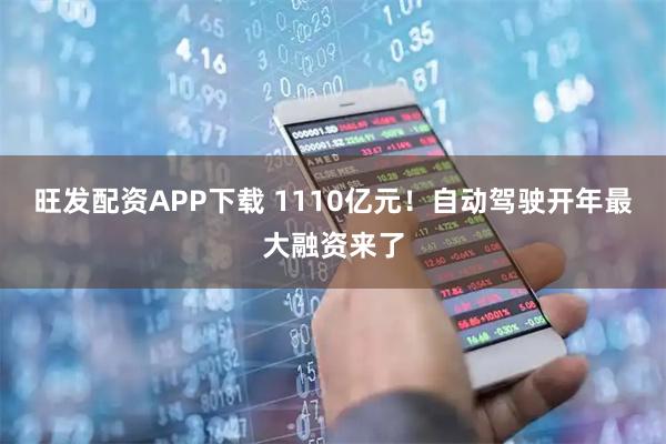 旺发配资APP下载 1110亿元！自动驾驶开年最大融资来了