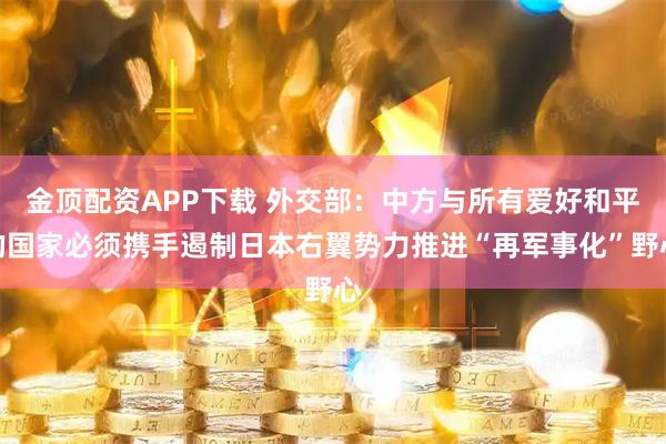 金顶配资APP下载 外交部：中方与所有爱好和平的国家必须携手遏制日本右翼势力推进“再军事化”野心