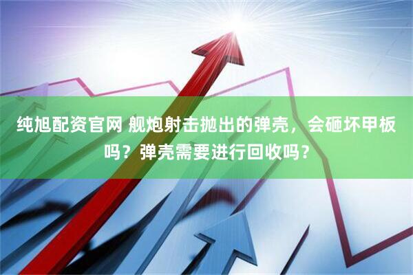 纯旭配资官网 舰炮射击抛出的弹壳，会砸坏甲板吗？弹壳需要进行回收吗？