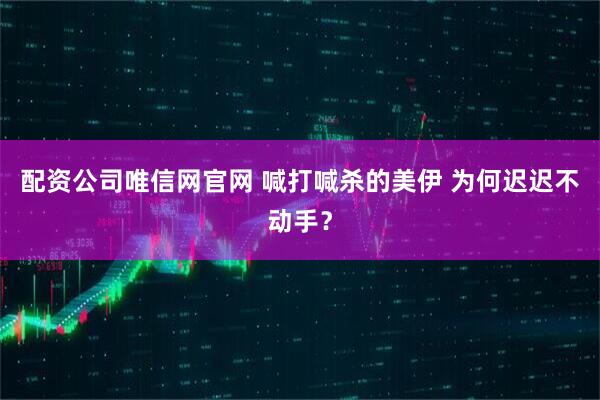 配资公司唯信网官网 喊打喊杀的美伊 为何迟迟不动手？