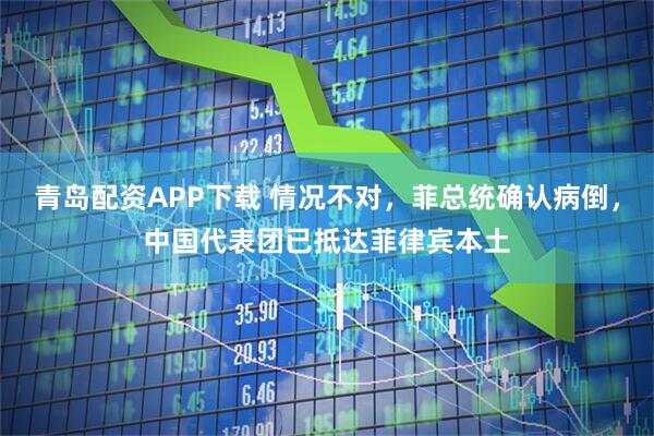 青岛配资APP下载 情况不对，菲总统确认病倒，中国代表团已抵达菲律宾本土