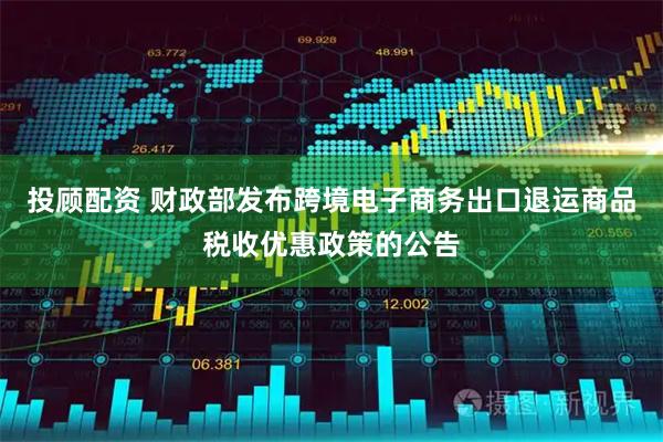 投顾配资 财政部发布跨境电子商务出口退运商品税收优惠政策的公告