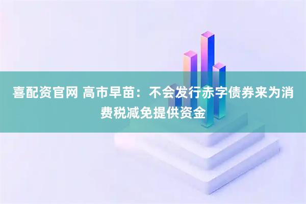 喜配资官网 高市早苗：不会发行赤字债券来为消费税减免提供资金