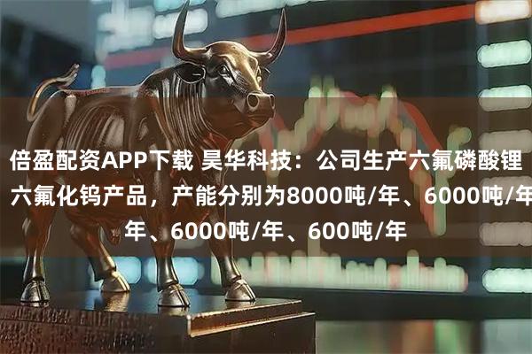 倍盈配资APP下载 昊华科技：公司生产六氟磷酸锂、六氟化硫、六氟化钨产品，产能分别为8000吨/年、6000吨/年、600吨/年