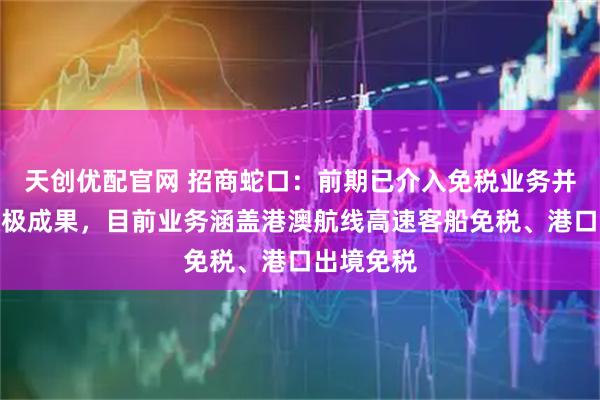 天创优配官网 招商蛇口：前期已介入免税业务并已获得积极成果，目前业务涵盖港澳航线高速客船免税、港口出境免税