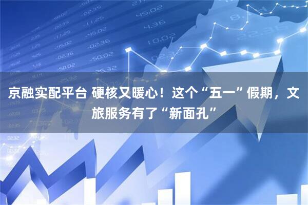 京融实配平台 硬核又暖心！这个“五一”假期，文旅服务有了“新面孔”