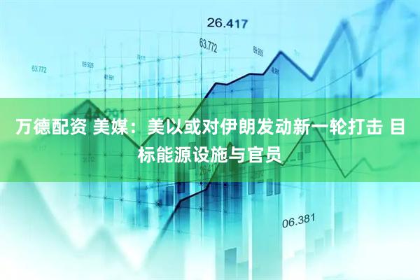 万德配资 美媒：美以或对伊朗发动新一轮打击 目标能源设施与官员