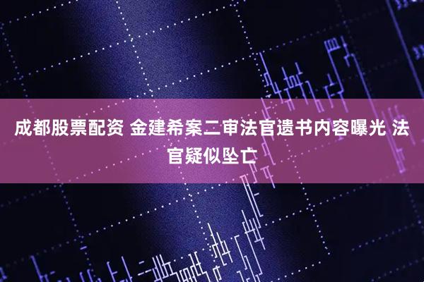 成都股票配资 金建希案二审法官遗书内容曝光 法官疑似坠亡