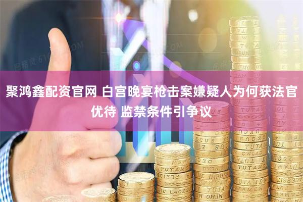 聚鸿鑫配资官网 白宫晚宴枪击案嫌疑人为何获法官优待 监禁条件引争议
