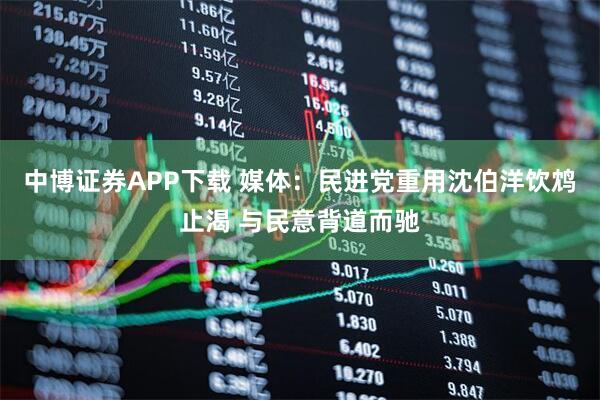 中博证券APP下载 媒体：民进党重用沈伯洋饮鸩止渴 与民意背道而驰
