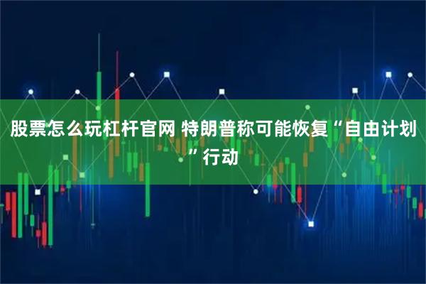 股票怎么玩杠杆官网 特朗普称可能恢复“自由计划”行动