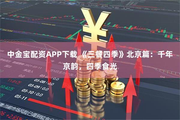 中金宝配资APP下载 《三餐四季》北京篇：千年京韵，四季食光