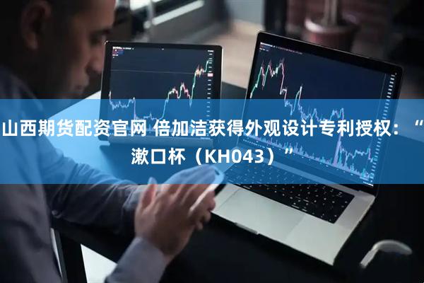 山西期货配资官网 倍加洁获得外观设计专利授权：“漱口杯（KH043）”