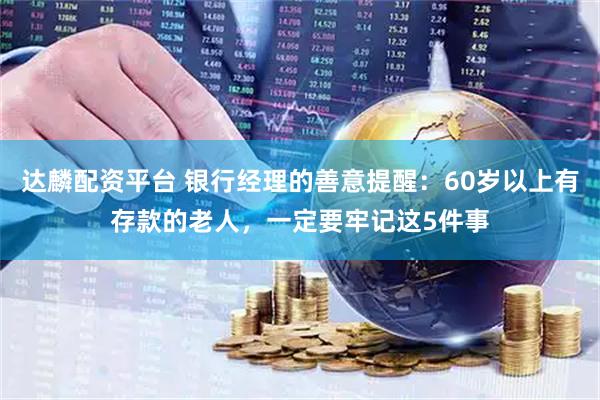 达麟配资平台 银行经理的善意提醒：60岁以上有存款的老人，一定要牢记这5件事