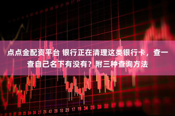 点点金配资平台 银行正在清理这类银行卡，查一查自己名下有没有？附三种查询方法