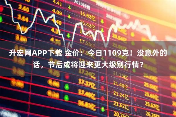升宏网APP下载 金价：今日1109克！没意外的话，节后或将迎来更大级别行情？