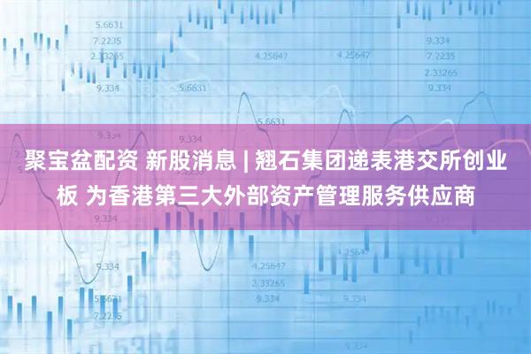 聚宝盆配资 新股消息 | 翘石集团递表港交所创业板 为香港第三大外部资产管理服务供应商