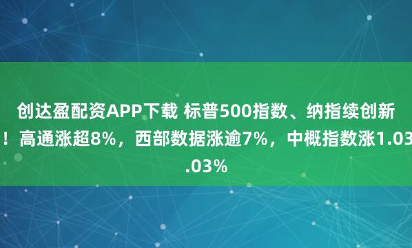 创达盈配资APP下载 标普500指数、纳指续创新高！高通涨超8%，西部数据涨逾7%，中概指数涨1.03%