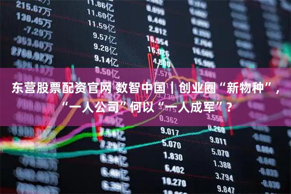 东营股票配资官网 数智中国｜创业圈“新物种”，“一人公司”何以“一人成军”？